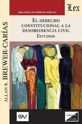 EL DERECHO CONSTITUCIONAL A LA DESOBEDIENCIA CIVIL. Estudios: Aplicacion e interpretacion del articulo 350 de la Constitucion de Venezuela de 1999 - Allan R Brewer-Carias - cover
