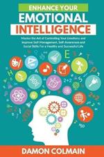Enhance Your Emotional Intelligence: Master the Art of Controlling Your Emotions And Improve Self-management, Self-awareness And Social Skills For a Healthy And Successful Life