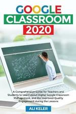 Google Classroom 2020: A Comprehensive Guide for Teachers and Students to Learn about Digital Google Classroom Management, and the Improved Quality Engagement during the Lessons