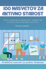 100 Nasvetov za aktivno starost: Vas vodnik k zdravju, sreci in vsezivljenjskemu ucenju