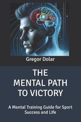 The Mental Path to Victory: A Mental Training Guide for Sport Success and Life - Gregor Dolar - cover