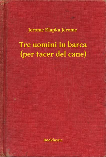 Tre uomini in barca (per tacer del cane) - Jerome Klapka Jerome - ebook