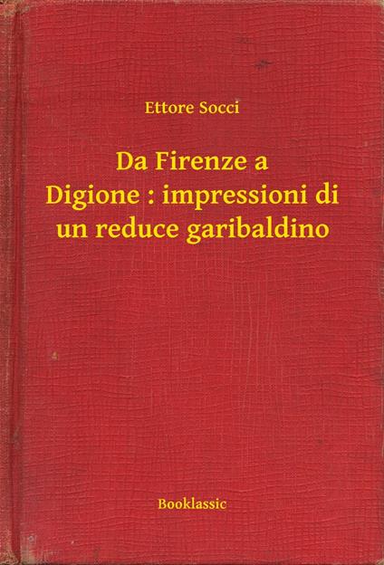 Da Firenze a Digione : impressioni di un reduce garibaldino - Ettore Socci - ebook