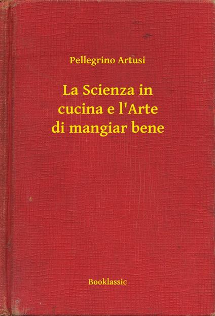 La Scienza in cucina e l'Arte di mangiar bene - Pellegrino Artusi - ebook