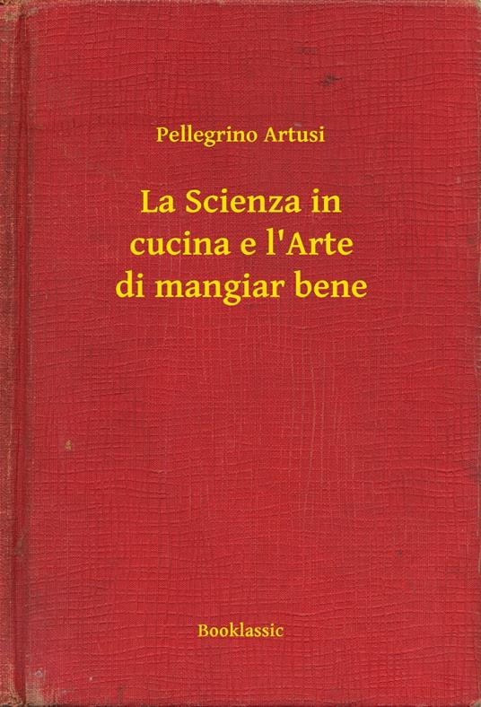 La Scienza in cucina e l'Arte di mangiar bene - Pellegrino Artusi - ebook