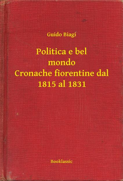 Politica e bel mondo Cronache fiorentine dal 1815 al 1831 - Guido Biagi - ebook