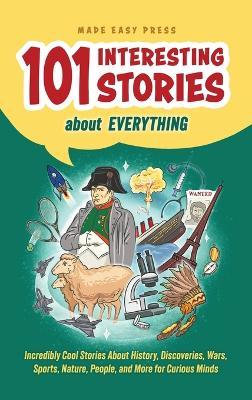 101 Interesting Stories About Everything: Incredibly Cool Stories About History, Discoveries, Wars, Sports, Nature, People, and More for Curious Minds - Made Easy Press - cover