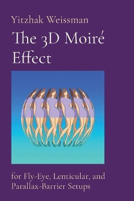 The 3D Moiré Effect: for Fly-Eye, Lenticular, and Parallax-Barrier Setups - Yitzhak Weissman - cover