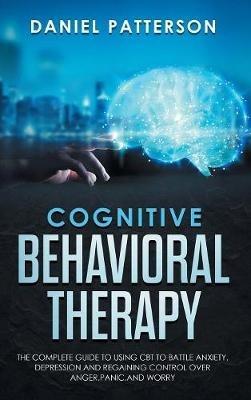 Cognitive Behavioral Therapy: The Complete Guide to Using CBT to Battle Anxiety, Depression and Regaining Control over Anger, Panic, and Worry. - Daniel Patterson - cover