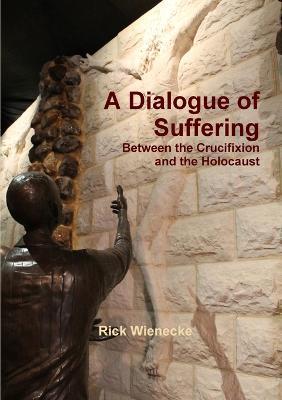 A Dialogue of Suffering Between the Crucifixion and the Holocaust - Rick Wienecke - cover