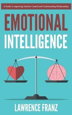 Emotional Intelligence: A Guide to Improving Emotion Control and Understanding Relationships - Lawrence Franz - cover