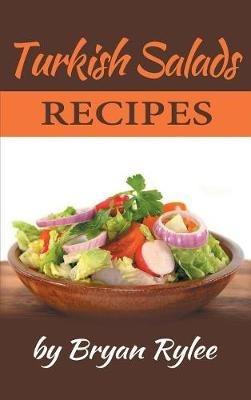 Turkish Salads recipes: the most creative, delicious Turkish Salads With More Than 30 Delicious and Easy Recipes for Healthy Living - Bryan Rylee - cover