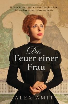 Das Feuer einer Frau: Ein historischer Roman über eine couragierte Frau, die sich ihren eigenen Lebensweg bahnte - Alex Amit - cover