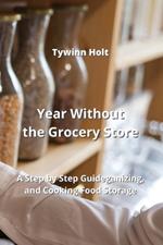 Year Without the Grocery Store: A Step by Step Guideganizing, and Cooking Food Storage