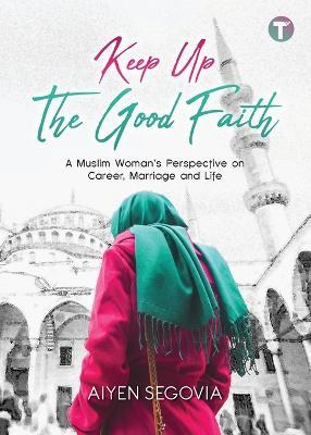 Keep Up the Good Faith: A Muslim Woman's Perspective on Career, Marriage and Life - Aiyen Segovia - cover