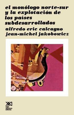 El Monologo Norte Sur y La Explotacion de Los Paises Subdesarollados - Alfredo Eric Calcagno,Jean-Michel Jakobowicz - cover