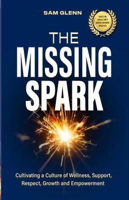 The Missing Spark: A Human Approach To Creating a Healthy Workplace Culture Where Great People Love to Come to Work, Feel Safe, Respected, Valued, Supported, and Empowered - Sam Glenn - cover
