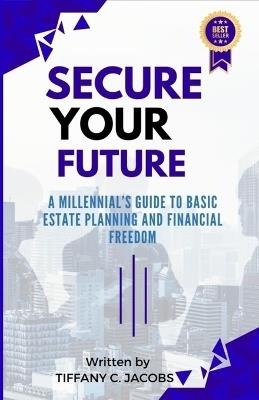 Secure Your Future: A Millennial's Guide to Basic Estate Planning and Financial Freedom - Tiffany C Jacobs - cover