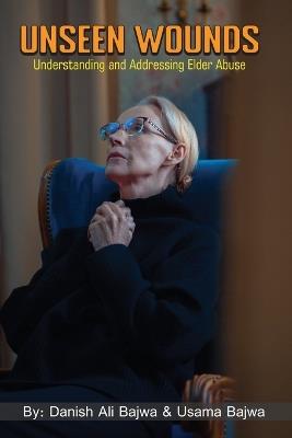 Unseen Wounds: Understanding and Addressing Elder Abuse - Danish Ali Bajwa,Usama Bajwa - cover
