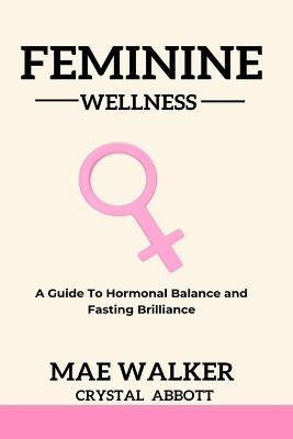 Feminine Wellness: A Guide to Hormonal Balance and Fasting Brilliance - Mae Walker - cover