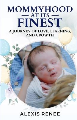 Mommyhood At Its Finest: A journey Of Love, Learning and Growth: A journey - Alexis Renee - cover