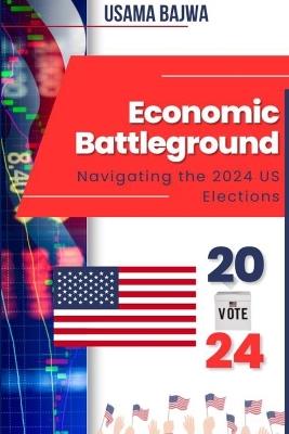 Economic Battleground: Navigating the 2024 US Elections - Usama Bajwa - cover