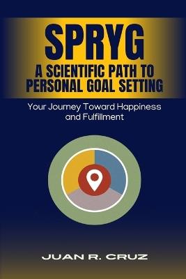 SPRYG - A Scientific Path to Personal Goal Setting: Your Journey Toward Happiness and Fulfillment - Juan R Cruz - cover