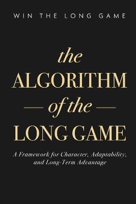 The Algorithm of the Long Game: A Framework for Character, Adaptability, and Long-Term Advantage - Mike Khabour - cover