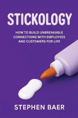 Stickology: How to Build Unbreakable Connections with Employees and Customers for Life - Stephen Baer - cover