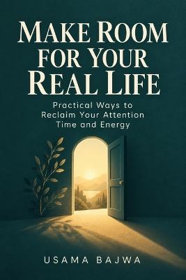 Make Room for Your Real Life: Practical Ways to Reclaim Your Attention Time and Energy - Usama Bajwa - cover