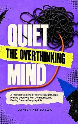 Quiet the Overthinking Mind: A Practical Guide to Breaking Thought Loops, Making Decisions with Confidence, and Finding Calm in Everyday Life - Danish Ali Bajwa - cover