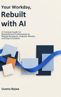Your Workday, Rebuilt with AI: A Practical Guide for Nontechnical Professionals to Reduce Busywork, Improve Results, and Stay in Control - Usama Bajwa - cover