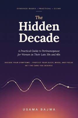 The Hidden Decade: A Practical Guide to Perimenopause for Women in Their Late 30s and 40s: Decode Your Symptoms, Protect Your Sleep, Mood, and Focus, and Get the Care You Deserve - Usama Bajwa - cover