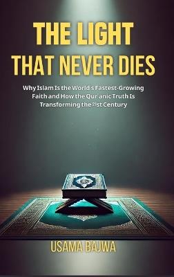 The Light That Never Dies: Why Islam Is the World's Fastest-Growing Faith and How the Qur'anic Truth Is Transforming the 21st Century - Usama Bajwa - cover
