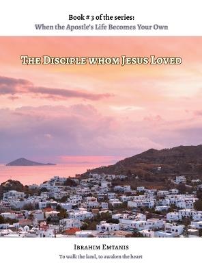 The Disciple whom Jesus Loved - When the Apostle's Life Becomes Your Own - Ibrahim Emtanis - cover