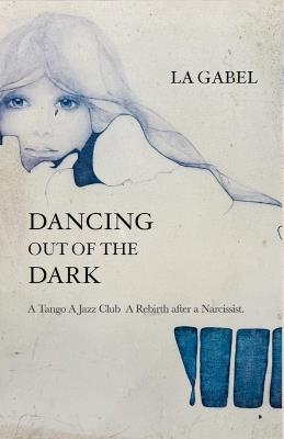 Dancing out of the Dark: A Tango. A Jazz Club. A Rebirth after a Narcissist - La Gabel - cover