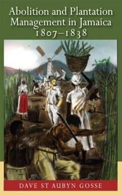 Abolition and Plantation Management in Jamaica, 1807-1838 - Dave St Aubyn Gosse - cover
