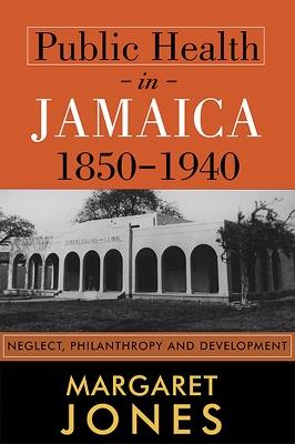 Public Health in Jamaica, 1850-1940: Neglect, Philanthropy and Development - Margaret Jones - cover