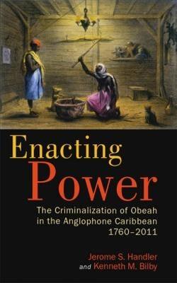 Enacting Power: The Criminalization of Obeah in the Anglophone Caribbean, 1760-2011 - Jerome S. Handler,Kenneth M. Bilby - cover