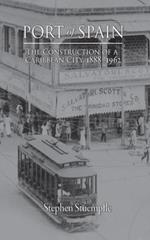 Port of Spain: The Construction of a Caribbean City, 1888-1962