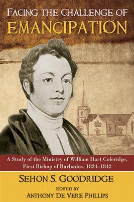 Facing the Challenge of Emancipation: A Study of the Ministry of William Hart Coleridge, First Bishop of Barbados, 1824-1842 - Sehon S. Goodridge - cover