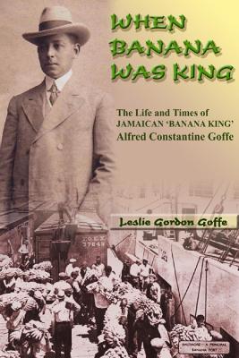 When Banana Was King: The Jamaican Banana King In Jim Crow America - Leslie Gordon Goffe - cover