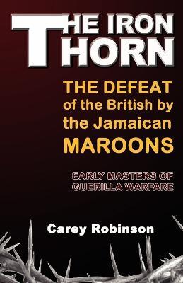 The Iron Thorn: The Defeat fo the British by the Jamaican Maroons: Early Masters of Guerilla Warfare - Carey Robinson - cover