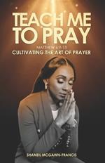 Teach Me to Pray (Mathew 6: 9-13) : Cultivating the Art of Prayer