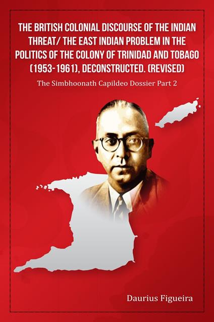 The British Colonial Discourse of the Indian Threat/ the East Indian Problem in the Politics of the Colony of Trinidad and Tobago (1953-1961), Deconstructed (Revised)