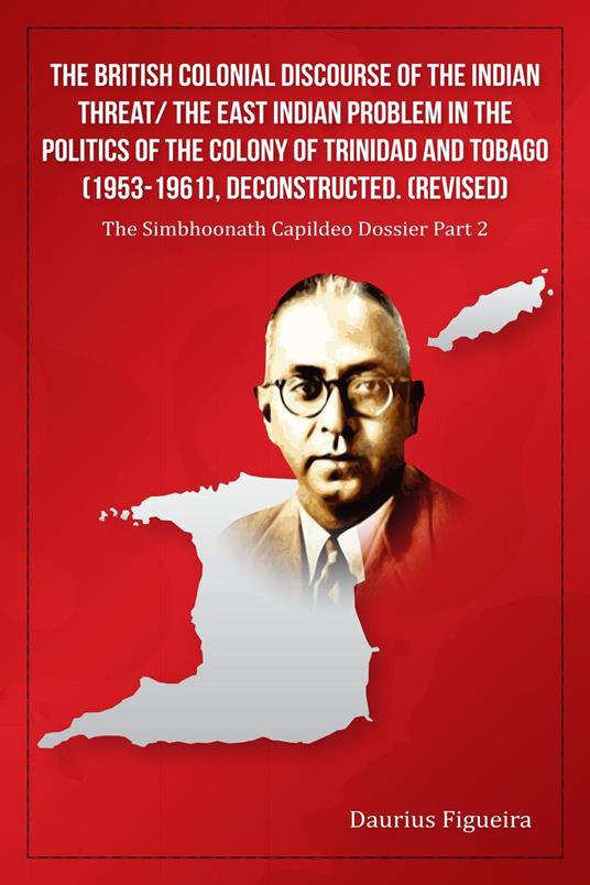 The British Colonial Discourse of the Indian Threat/ the East Indian Problem in the Politics of the Colony of Trinidad and Tobago (1953-1961), Deconstructed (Revised)