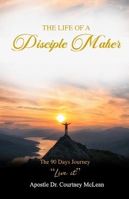 The Life of a Disciple Maker: The 90 Days Journey "Live It" - Apostle Courtney McLean - cover