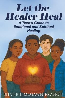 Let the Healer Heal: A Teen's Guide to Emotional and Spiritual Healing - Shaneil McGawn-Francis - cover