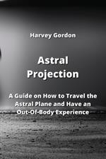 Astral Projection: A Guide on How to Travel the Astral Plane and Have an Out-Of-Body Experience