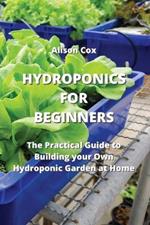 Hydroponics for Beginners: The Practical Guide to Building your Own Hydroponic Garden at Home
